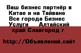 Ваш бизнес-партнёр в Китае и на Тайване - Все города Бизнес » Услуги   . Алтайский край,Славгород г.